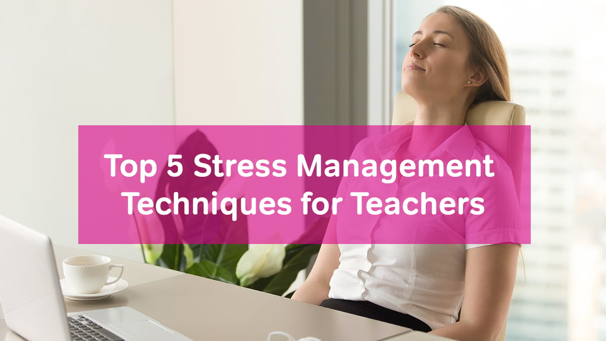 Top 5 Stress Management Techniques for Teachers