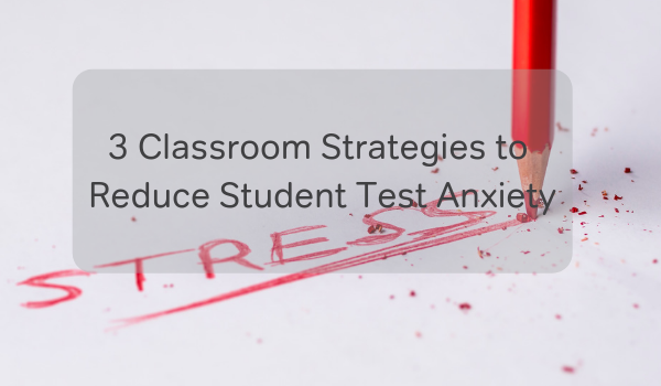 3 Classroom Strategies to Reduce Student Test Anxiety
